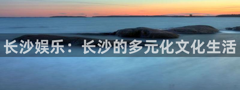 聚彩集团总部：长沙娱乐：长沙的多元化文化生活