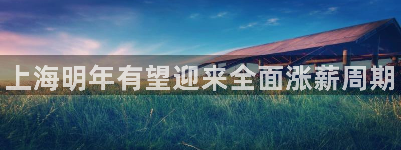聚彩体育论坛：上海明年有望迎来全面涨薪周期
