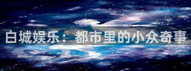 聚彩体育官网登录：白城娱乐：都市里的小众奇事