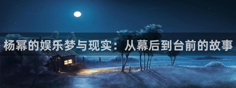 聚彩体育平台登录入口：杨幂的娱乐梦与现实：从幕后到台前的故事