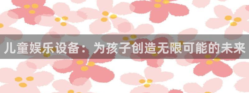 聚彩体育和杏耀是哪个公司的：儿童娱乐设备：为孩子创造无限可能的未来