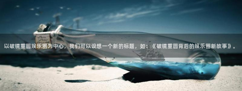 聚彩平台开户：以破镜重圆娱乐圈为中心，我们可以设想一个新的标题，如：《破镜重圆背后的娱乐圈新故事》。