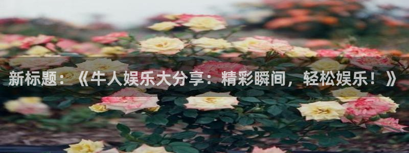 聚彩凯捷平台：新标题：《牛人娱乐大分享：精彩瞬间，轻松娱乐！》