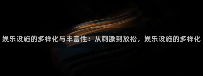 聚彩f凯捷平台在线注册：娱乐设施的多样化与丰富性：从刺激到放松，娱乐设施的多样化