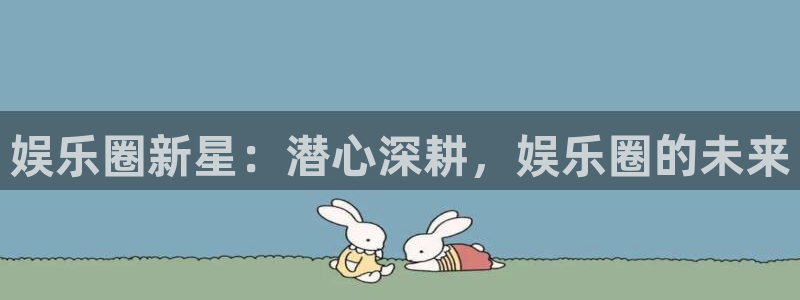 聚彩体育网页版入口：娱乐圈新星：潜心深耕，娱乐圈的未来