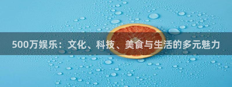 聚彩体育平台开号链接：500万娱乐：文化、科技、美食与生活的多元魅力