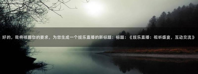 聚彩体育3：好的，我将根据您的要求，为您生成一个娱乐直播的新标题：标题：《娱乐直播：视听盛宴，互动交流》
