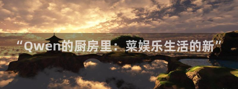 聚彩体育4：“Qwen的厨房里：菜娱乐生活的新”