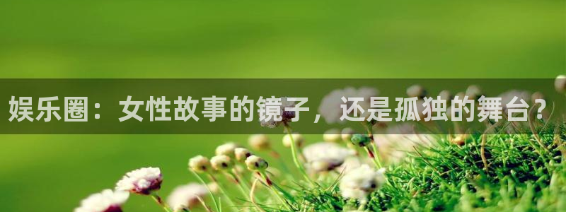 聚彩平台开户：娱乐圈：女性故事的镜子，还是孤独的舞台？