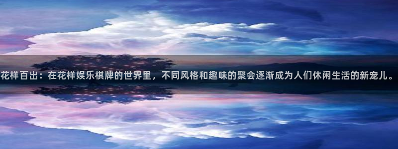 聚彩体育官网：花样百出：在花样娱乐棋牌的世界里，不同风格和趣味的聚会逐渐成为人们休闲生活的新宠儿。