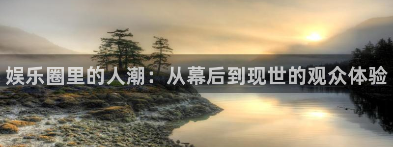 聚彩体育1招商：娱乐圈里的人潮：从幕后到现世的观众体验
