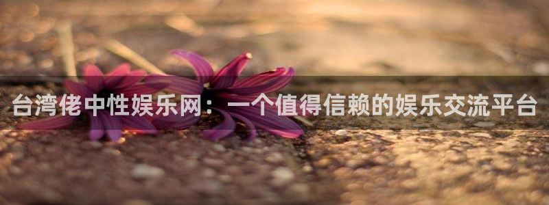 聚彩体育官网登录：台湾佬中性娱乐网：一个值得信赖的娱乐交流平台