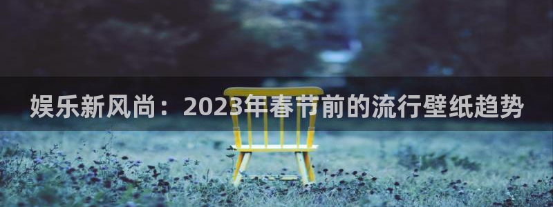 聚彩注册：娱乐新风尚：2023年春节前的流行壁纸趋势