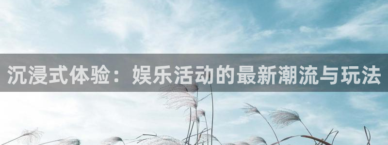 聚彩2代理注册：沉浸式体验：娱乐活动的最新潮流与玩法