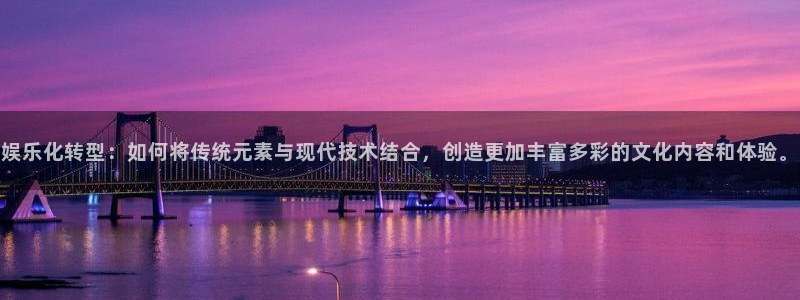 聚彩4注册：娱乐化转型：如何将传统元素与现代技术结合，创造更加丰富多彩的文化内容和体验。
