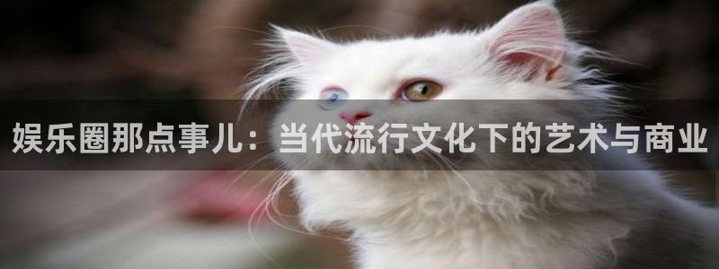 聚彩3登录：娱乐圈那点事儿：当代流行文化下的艺术与商业