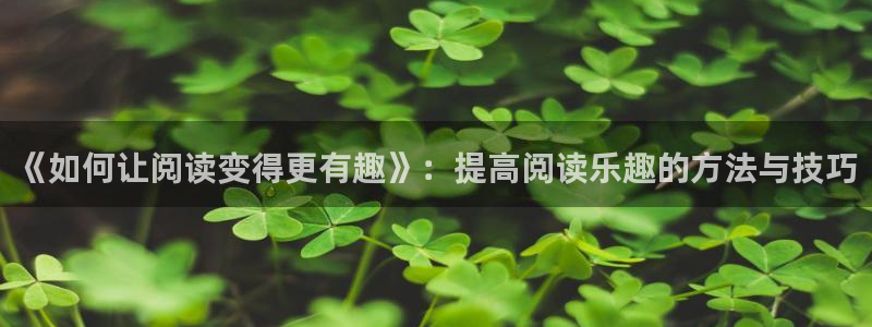 聚彩体育凯捷登陆：《如何让阅读变得更有趣》：提高阅读乐趣的方法与技巧