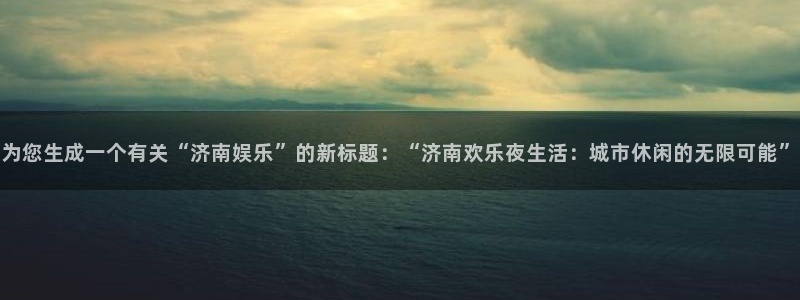 聚彩集团股票：为您生成一个有关“济南娱乐”的新标题：“济南欢乐夜生活：城市休闲的无限可能”