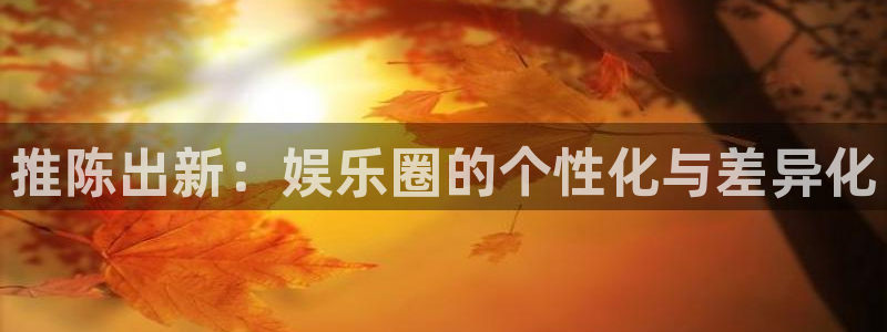 聚彩2平台登录：推陈出新：娱乐圈的个性化与差异化
