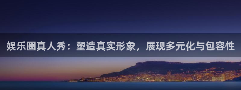 聚彩体育2官网入口：娱乐圈真人秀：塑造真实形象，展现多元化与包容性